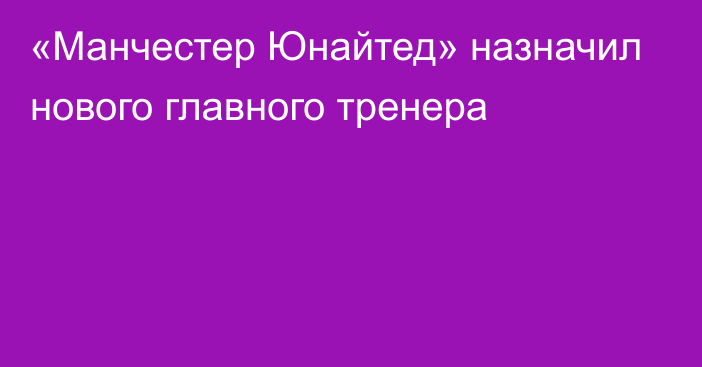 «Манчестер Юнайтед» назначил нового главного тренера