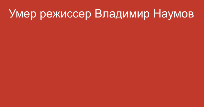 Умер режиссер Владимир Наумов