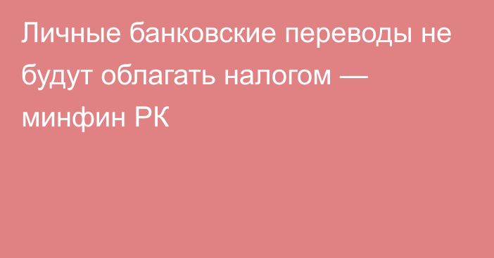 Личные банковские переводы не будут облагать налогом — минфин РК