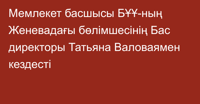 Мемлекет басшысы БҰҰ-ның Женевадағы бөлімшесінің Бас директоры Татьяна Валоваямен кездесті