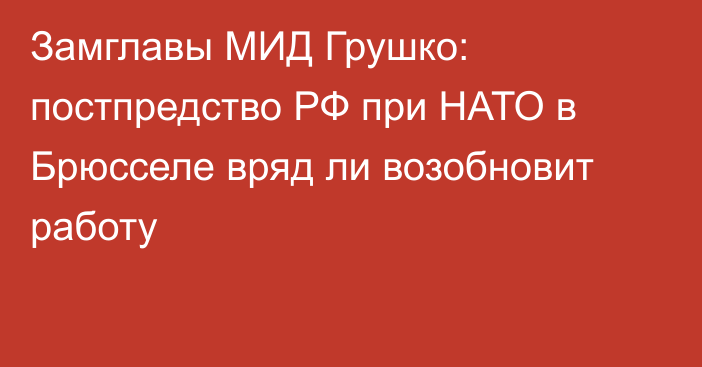 Замглавы МИД Грушко: постпредство РФ при НАТО в Брюсселе вряд ли возобновит работу