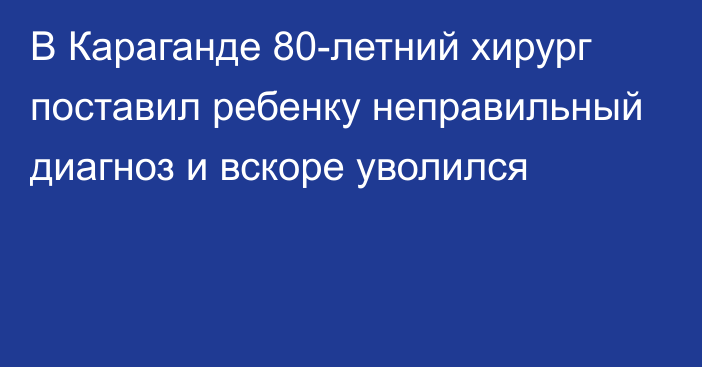 В Караганде 80-летний хирург поставил ребенку неправильный диагноз и вскоре уволился