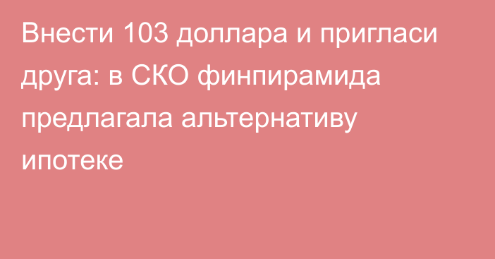 Внести 103 доллара и пригласи друга: в СКО финпирамида предлагала альтернативу ипотеке