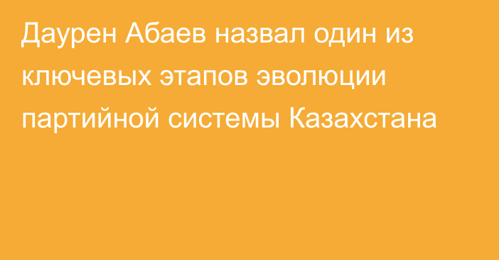 Даурен Абаев назвал один из ключевых этапов эволюции партийной системы Казахстана