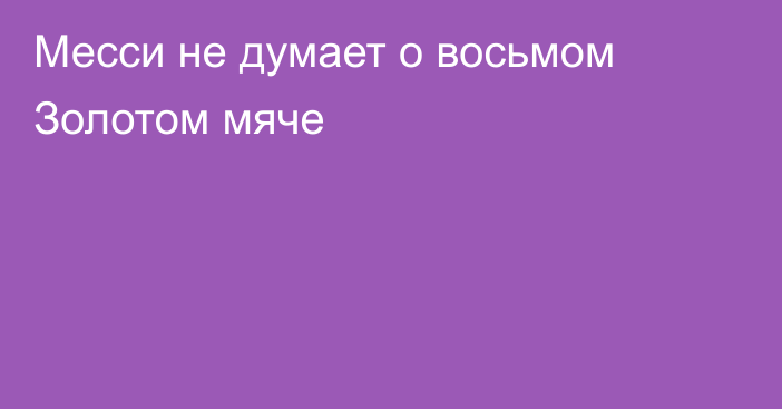 Месси не думает о восьмом Золотом мяче