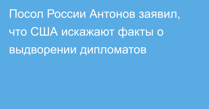 Посол России Антонов заявил, что США искажают факты о выдворении дипломатов