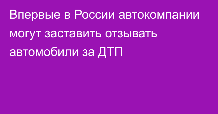 Впервые в России автокомпании могут заставить отзывать автомобили за ДТП