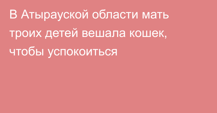 В Атырауской области мать троих детей вешала кошек, чтобы успокоиться