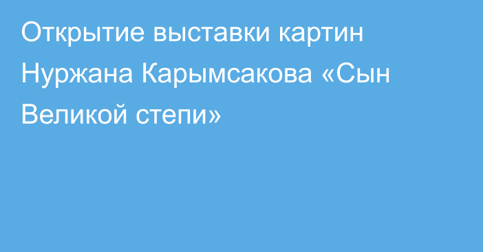 Открытие выставки картин Нуржана Карымсакова «Сын Великой степи»