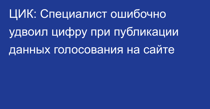 ЦИК: Специалист ошибочно удвоил цифру при публикации данных голосования на сайте