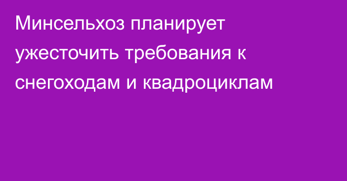 Минсельхоз планирует ужесточить требования к снегоходам и квадроциклам