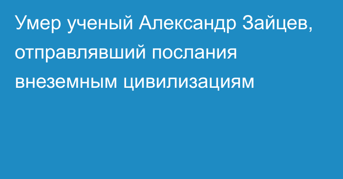 Умер ученый Александр Зайцев, отправлявший послания внеземным цивилизациям