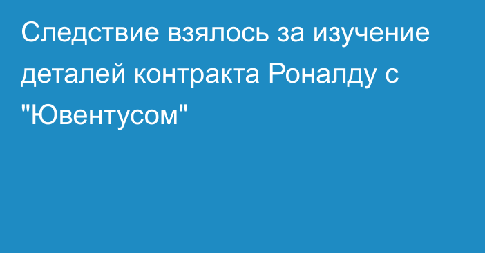 Следствие взялось за изучение деталей контракта Роналду с 