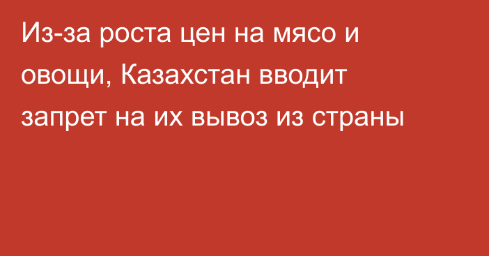 Из-за роста цен на мясо и овощи, Казахстан вводит запрет на их вывоз из страны