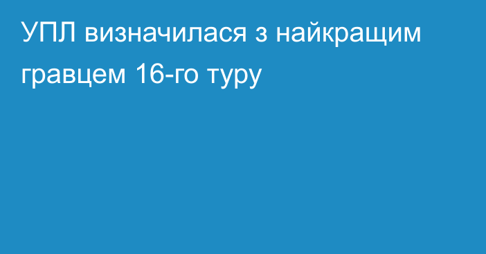 УПЛ визначилася з найкращим гравцем 16-го туру