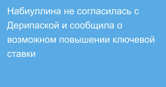 Набиуллина не согласилась с Дерипаской и сообщила о возможном повышении ключевой ставки