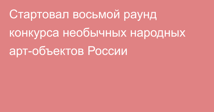 Стартовал восьмой раунд конкурса необычных народных арт-объектов России