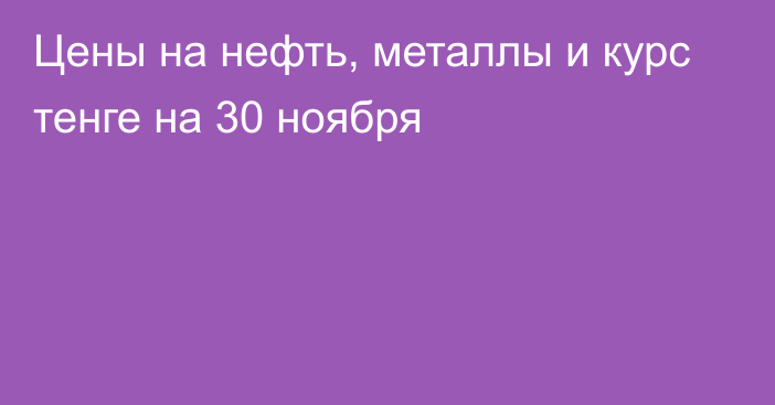 Цены на нефть, металлы и курс тенге на 30 ноября