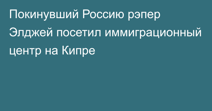 Покинувший Россию рэпер Элджей посетил иммиграционный центр на Кипре