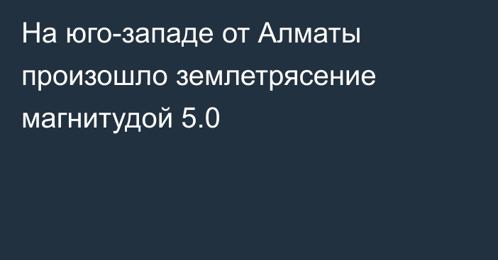 На юго-западе от Алматы произошло землетрясение магнитудой 5.0