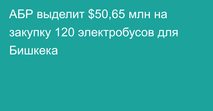 АБР выделит $50,65 млн на закупку 120 электробусов для Бишкека