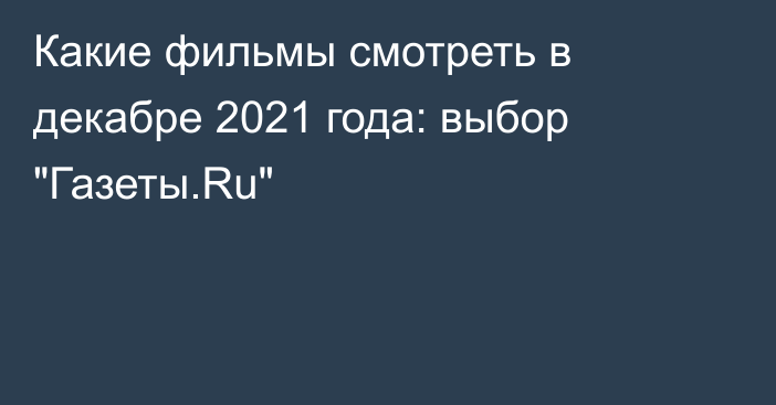 Какие фильмы смотреть в декабре 2021 года: выбор 