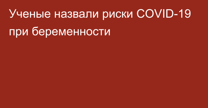 Ученые назвали риски COVID-19 при беременности