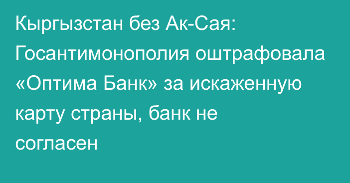 Кыргызстан без Ак-Сая: Госантимонополия оштрафовала «Оптима Банк» за искаженную карту страны, банк не согласен