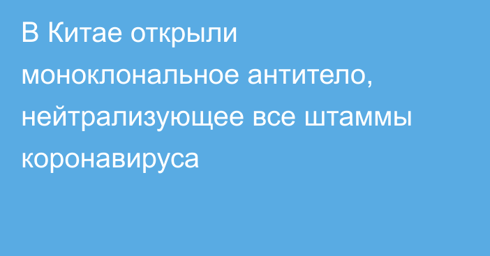 В Китае открыли моноклональное антитело, нейтрализующее все штаммы коронавируса