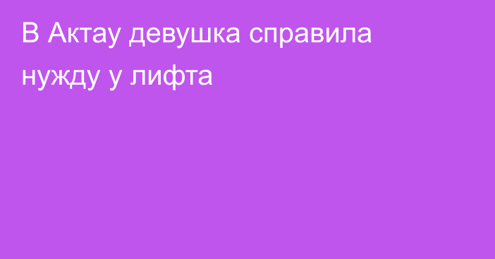 В Актау девушка справила нужду у лифта