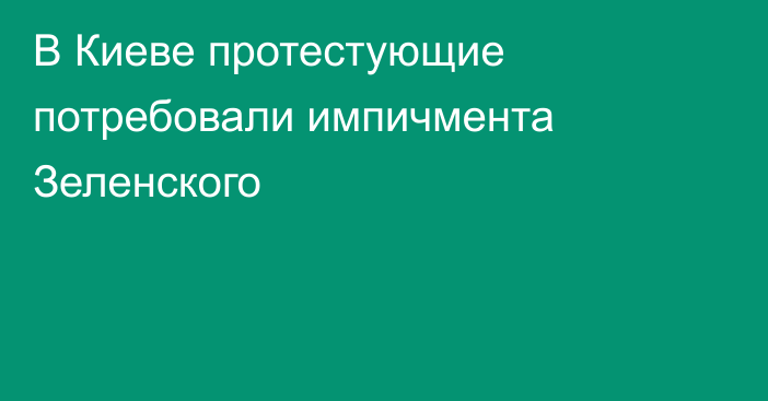 В Киеве протестующие потребовали импичмента Зеленского