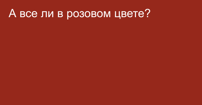 А все ли в розовом цвете?