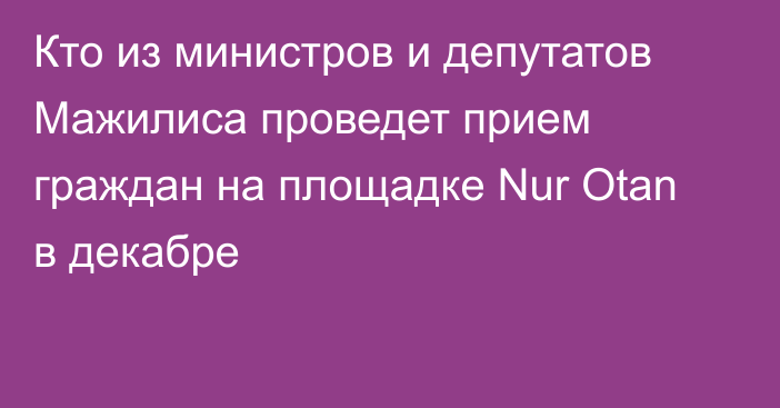 Кто из министров и депутатов Мажилиса проведет прием граждан на площадке Nur Otan в декабре