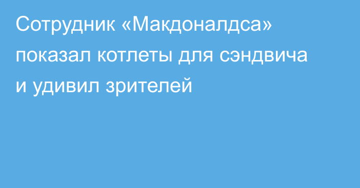 Сотрудник «Макдоналдса» показал котлеты для сэндвича и удивил зрителей