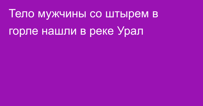 Тело мужчины со штырем в горле нашли в реке Урал