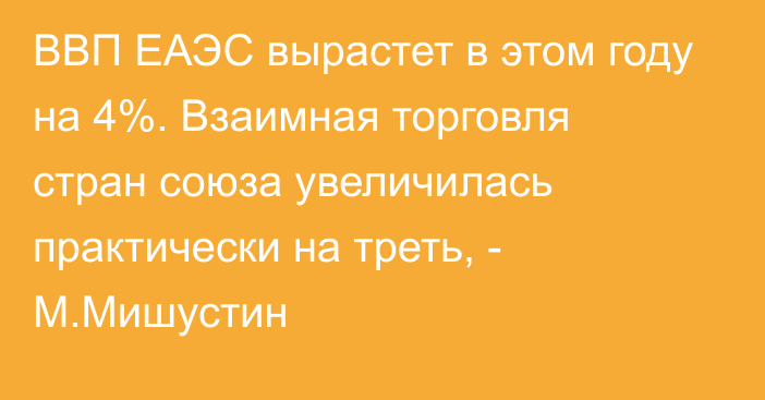 ВВП ЕАЭС вырастет в этом году на 4%. Взаимная торговля стран союза увеличилась практически на треть, - М.Мишустин