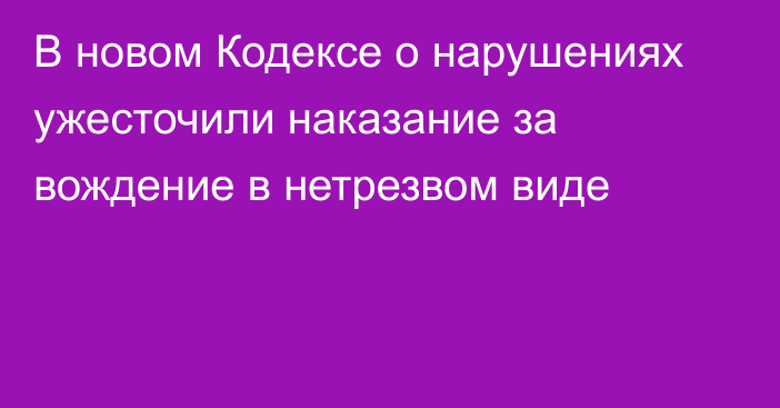 В новом Кодексе о нарушениях ужесточили наказание за вождение в нетрезвом виде