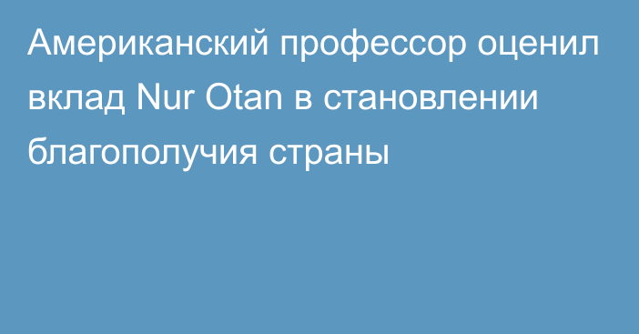 Американский профессор оценил вклад Nur Otan в становлении благополучия страны