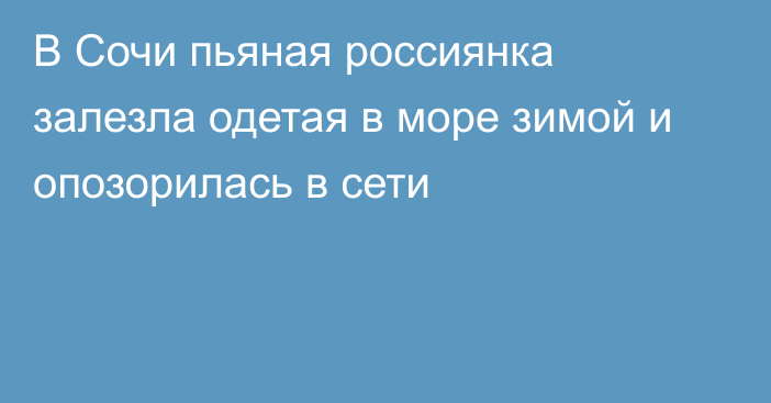 В Сочи пьяная россиянка залезла одетая в море зимой и опозорилась в сети