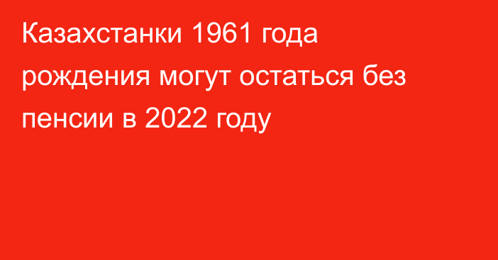 Казахстанки 1961 года рождения могут остаться без пенсии в 2022 году