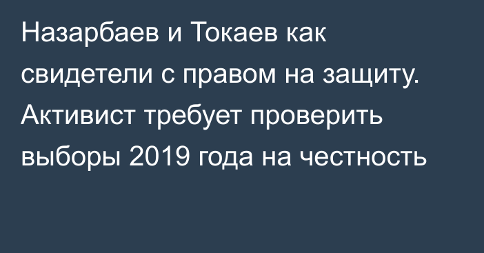 Назарбаев и Токаев как свидетели с правом на защиту. Активист требует проверить выборы 2019 года на честность