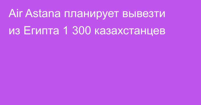 Air Astana планирует вывезти из Египта 1 300 казахстанцев