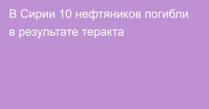 В Сирии 10 нефтяников погибли в результате теракта