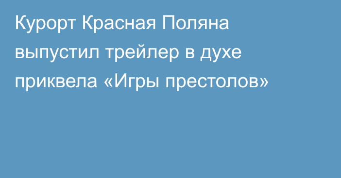 Курорт Красная Поляна выпустил трейлер в духе приквела «Игры престолов»