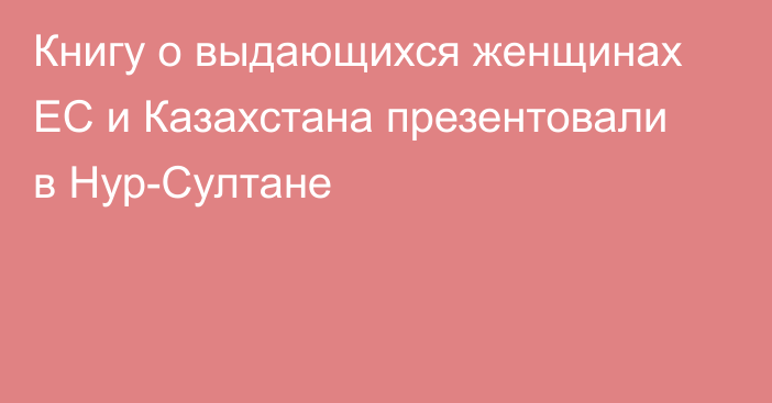 Книгу о выдающихся женщинах ЕС и Казахстана презентовали в Нур-Султане