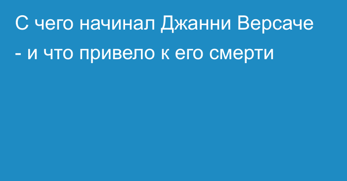 С чего начинал Джанни Версаче - и что привело к его смерти