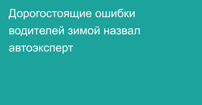 Дорогостоящие ошибки водителей зимой назвал автоэксперт