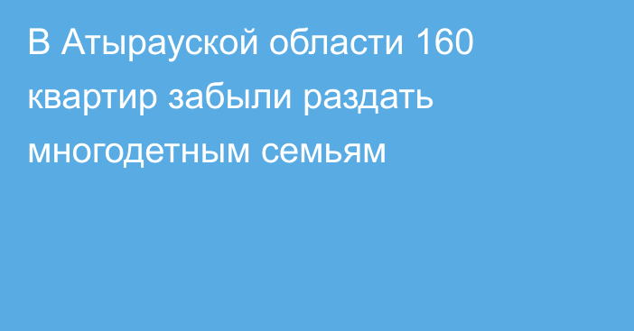 В Атырауской области 160 квартир забыли раздать многодетным семьям