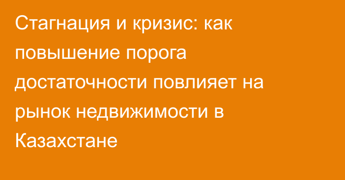 Стагнация и кризис: как повышение порога достаточности повлияет на рынок недвижимости в Казахстане