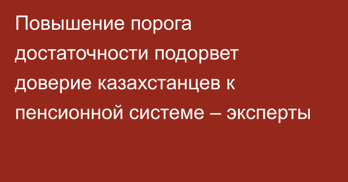 Повышение порога достаточности подорвет доверие казахстанцев к пенсионной системе – эксперты